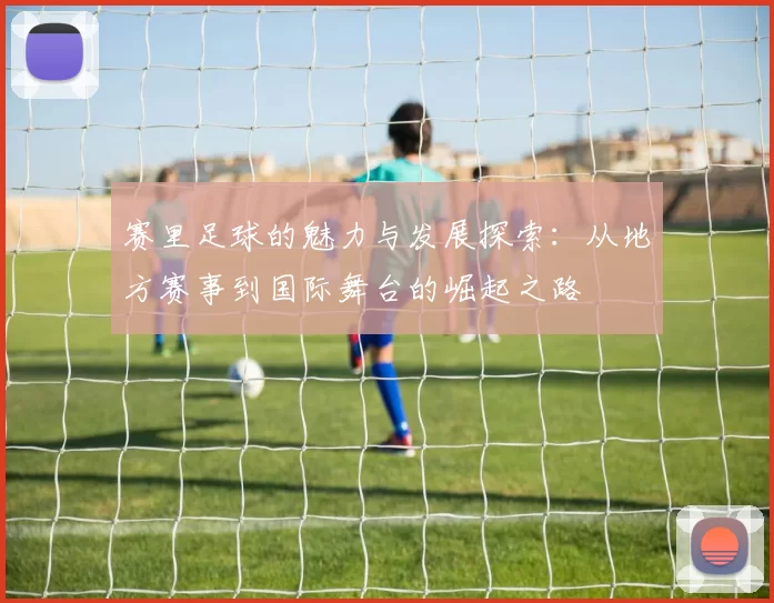 赛里足球的魅力与发展探索：从地方赛事到国际舞台的崛起之路