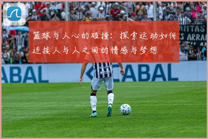 篮球与人心的碰撞：探索运动如何连接人与人之间的情感与梦想