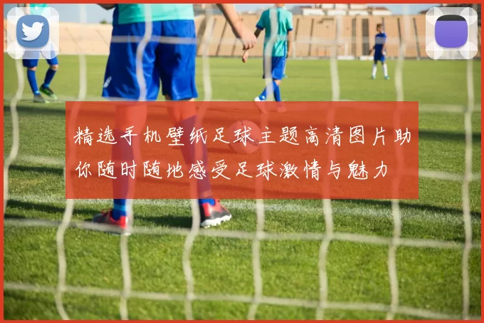 精选手机壁纸足球主题高清图片助你随时随地感受足球激情与魅力
