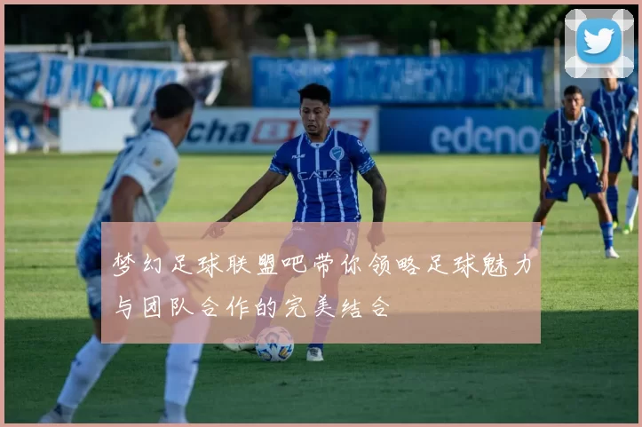 梦幻足球联盟吧带你领略足球魅力与团队合作的完美结合