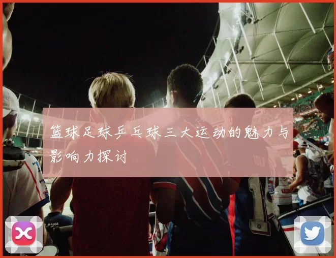 篮球足球乒乓球三大运动的魅力与影响力探讨