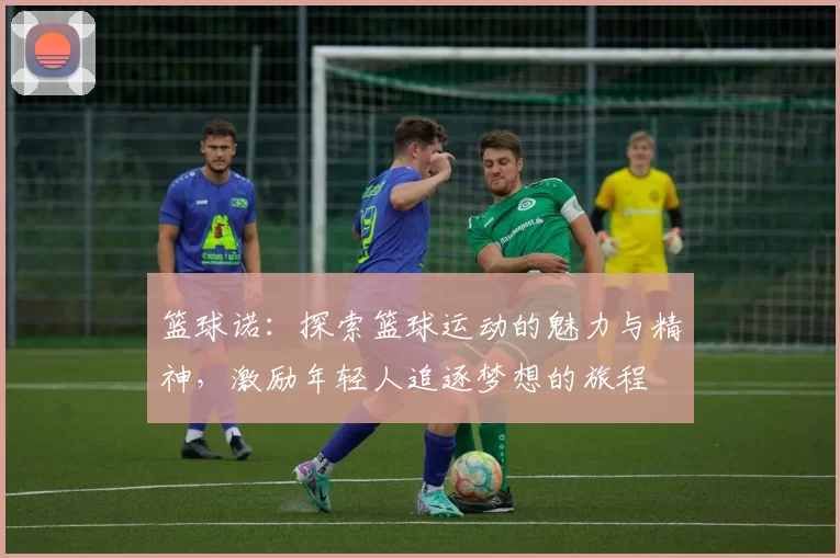 篮球诺：探索篮球运动的魅力与精神，激励年轻人追逐梦想的旅程