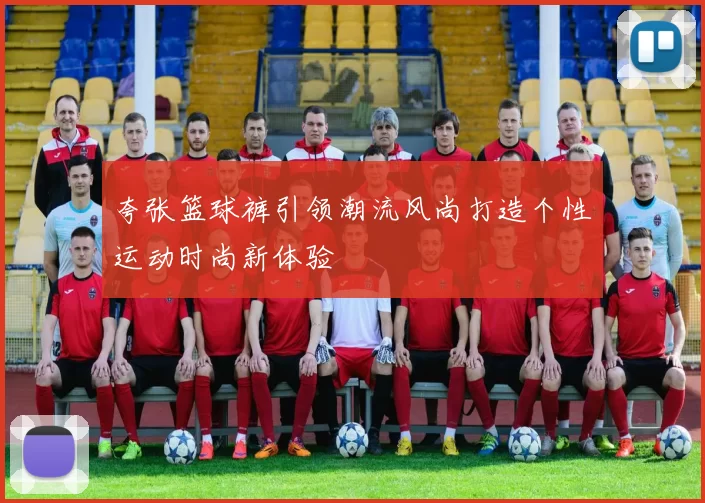 夸张篮球裤引领潮流风尚打造个性运动时尚新体验