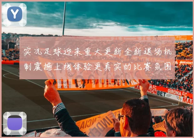 实况足球迎来重大更新全新退场机制震撼上线体验更真实的比赛氛围