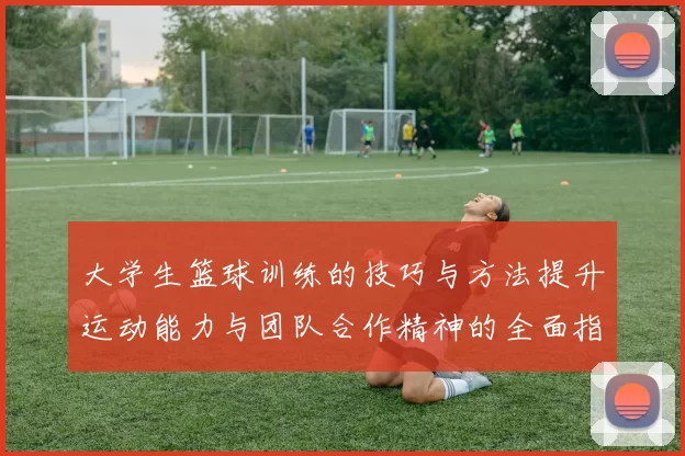 大学生篮球训练的技巧与方法提升运动能力与团队合作精神的全面指南