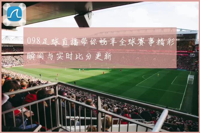 098足球直播带你畅享全球赛事精彩瞬间与实时比分更新