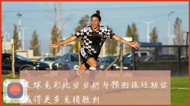 足球竟彩比分分析与预测技巧助你赢得更多竞猜胜利