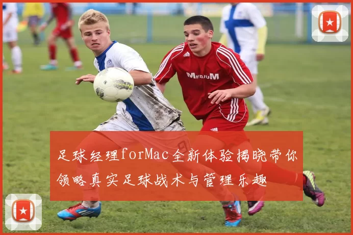 足球经理forMac全新体验揭晓带你领略真实足球战术与管理乐趣