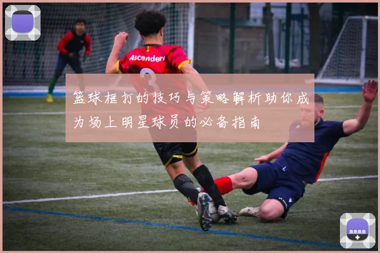 篮球框打的技巧与策略解析助你成为场上明星球员的必备指南